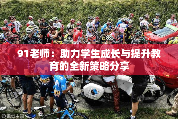 91老师：助力学生成长与提升教育的全新策略分享