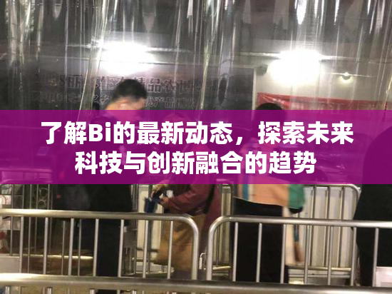 了解Bi的最新动态，探索未来科技与创新融合的趋势
