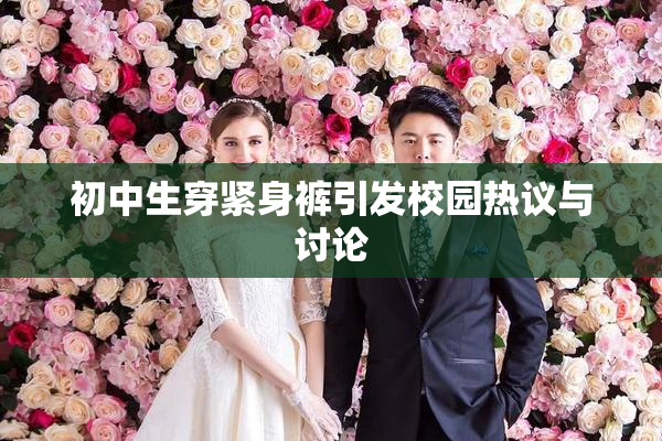 初中生穿紧身裤引发校园热议与讨论