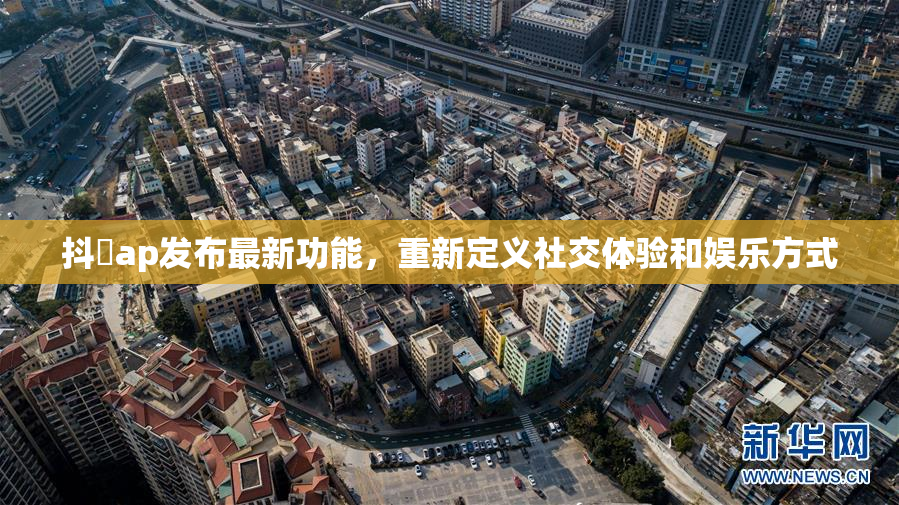 抖抈ap发布最新功能，重新定义社交体验和娱乐方式