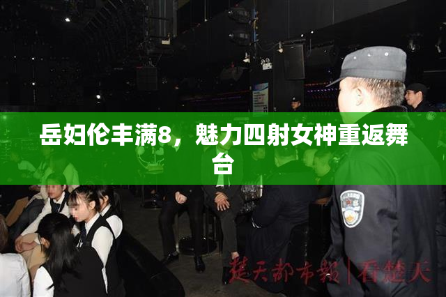 岳妇伦丰满8，魅力四射女神重返舞台