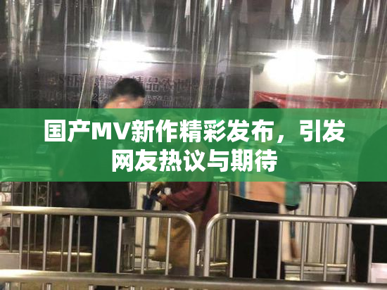 国产MV新作精彩发布，引发网友热议与期待