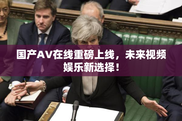 国产AV在线重磅上线，未来视频娱乐新选择！