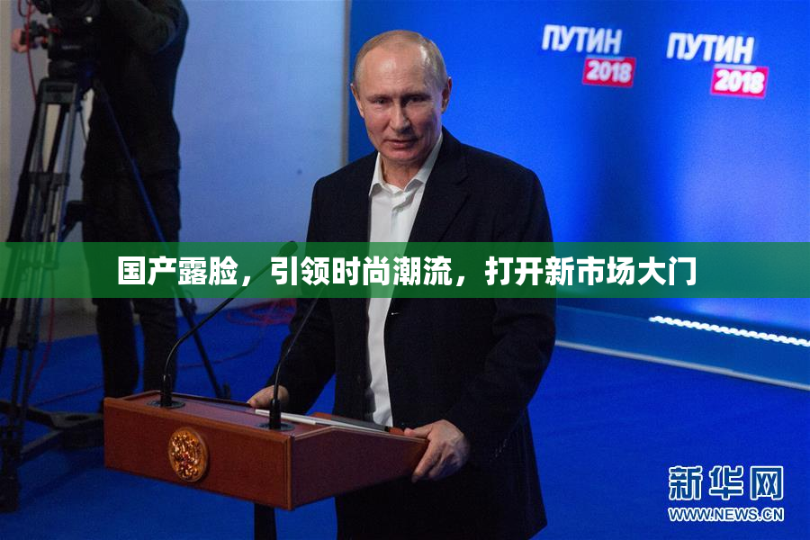 国产露脸，引领时尚潮流，打开新市场大门