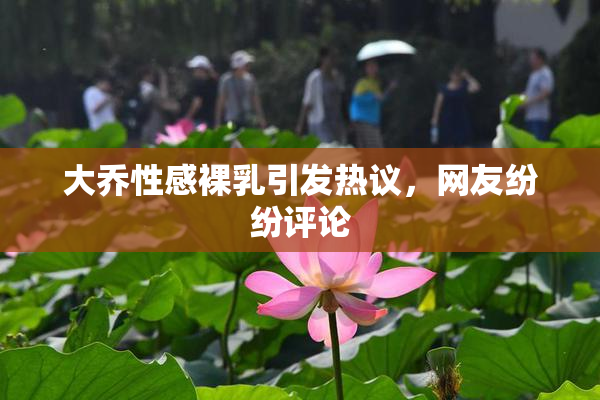 大乔性感裸乳引发热议，网友纷纷评论