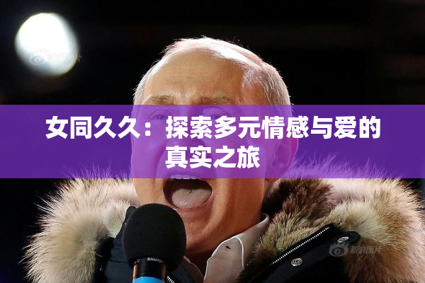 女同久久：探索多元情感与爱的真实之旅