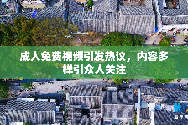 成人免费视频引发热议，内容多样引众人关注
