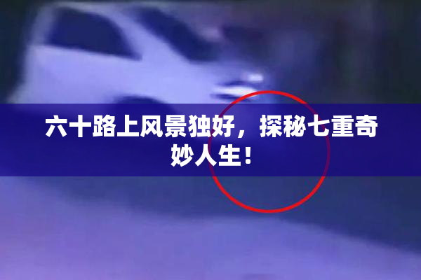 六十路上风景独好，探秘七重奇妙人生！