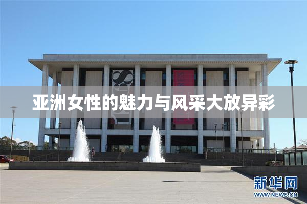 亚洲女性的魅力与风采大放异彩