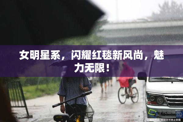 女明星系，闪耀红毯新风尚，魅力无限！