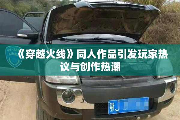 《穿越火线》同人作品引发玩家热议与创作热潮