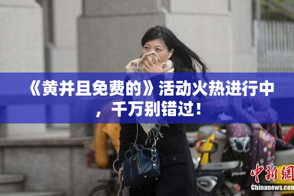 《黄并且免费的》活动火热进行中，千万别错过！