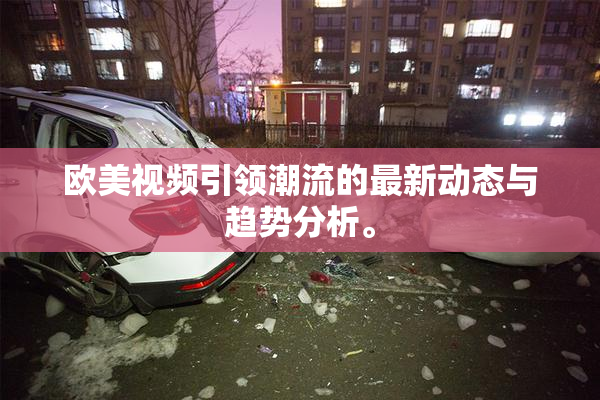 欧美视频引领潮流的最新动态与趋势分析。