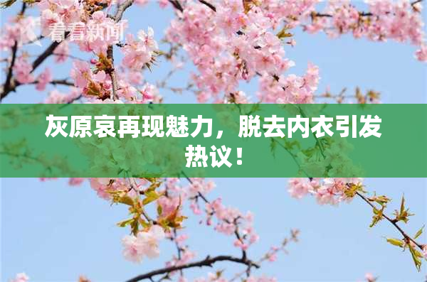 灰原哀再现魅力，脱去内衣引发热议！