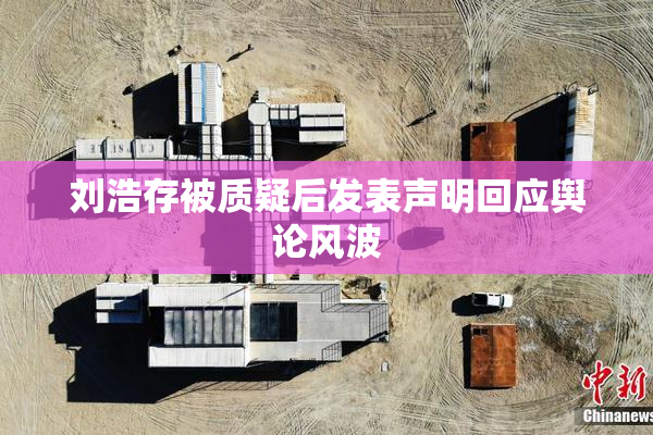 刘浩存被质疑后发表声明回应舆论风波