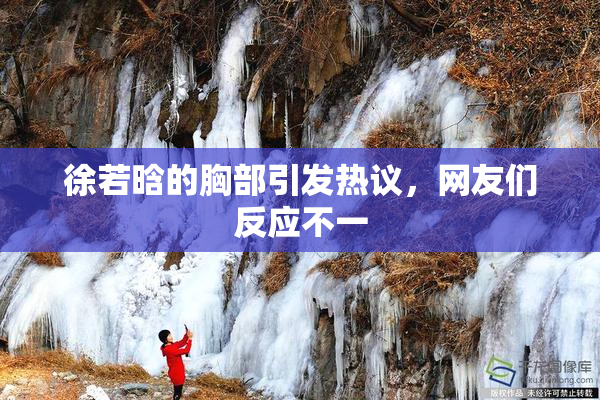 徐若晗的胸部引发热议，网友们反应不一