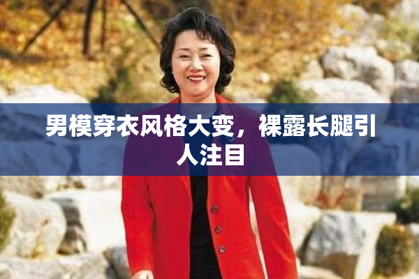男模穿衣风格大变，裸露长腿引人注目