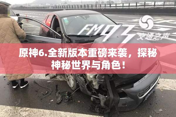 原神6.全新版本重磅来袭，探秘神秘世界与角色！
