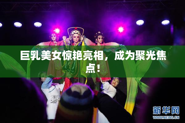 巨乳美女惊艳亮相，成为聚光焦点！