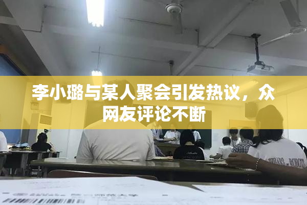 李小璐与某人聚会引发热议，众网友评论不断