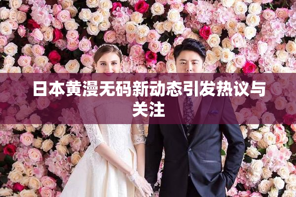 日本黄漫无码新动态引发热议与关注