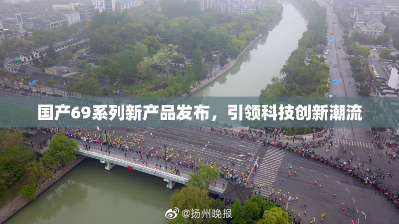 国产69系列新产品发布，引领科技创新潮流