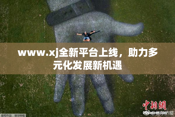 www.xj全新平台上线，助力多元化发展新机遇