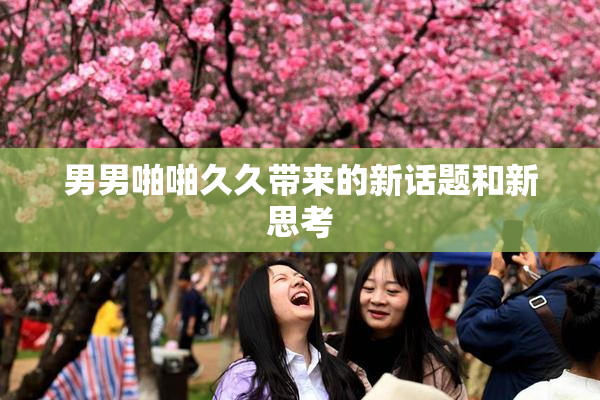男男啪啪久久带来的新话题和新思考