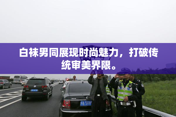白袜男同展现时尚魅力，打破传统审美界限。