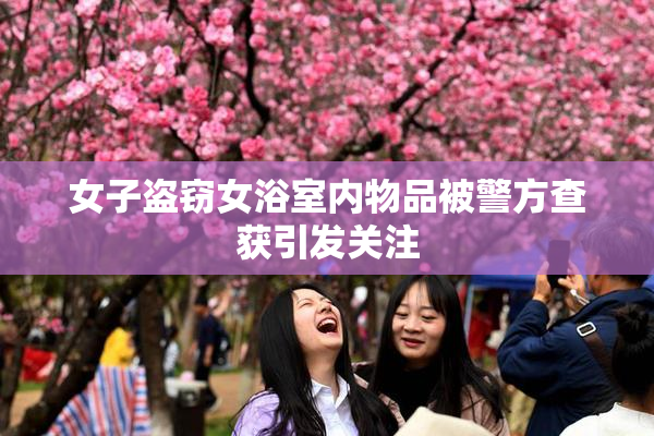 女子盗窃女浴室内物品被警方查获引发关注