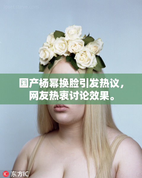 国产杨幂换脸引发热议，网友热衷讨论效果。