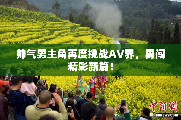 帅气男主角再度挑战AV界，勇闯精彩新篇！