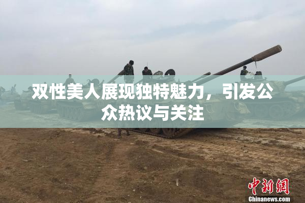 双性美人展现独特魅力，引发公众热议与关注