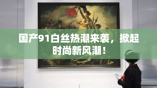 国产91白丝热潮来袭，掀起时尚新风潮！