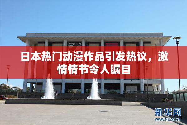 日本热门动漫作品引发热议，激情情节令人瞩目