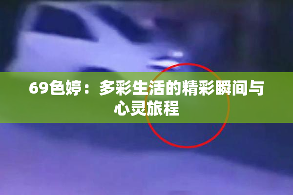 69色婷：多彩生活的精彩瞬间与心灵旅程