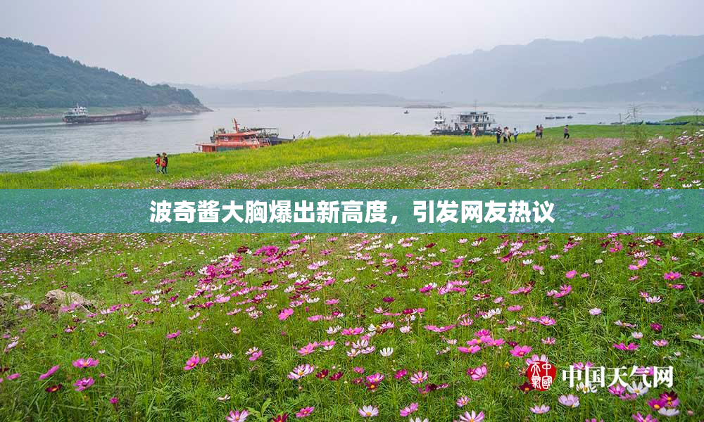 波奇酱大胸爆出新高度，引发网友热议