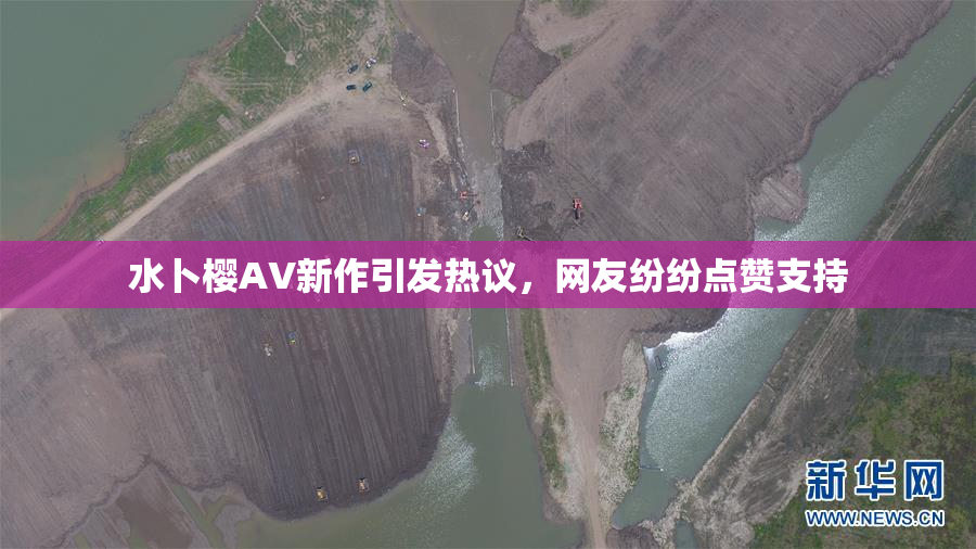 水卜樱AV新作引发热议，网友纷纷点赞支持