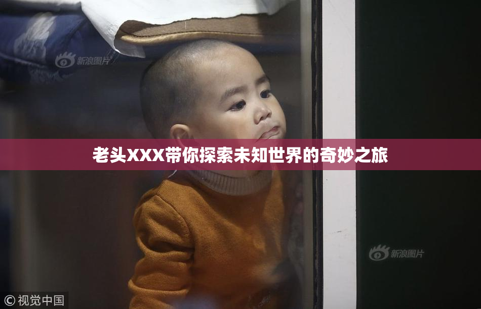 老头XXX带你探索未知世界的奇妙之旅