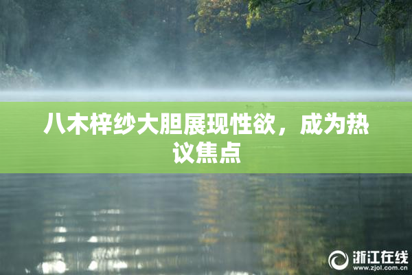 八木梓纱大胆展现性欲，成为热议焦点