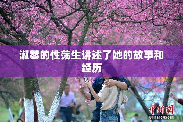 淑蓉的性荡生讲述了她的故事和经历