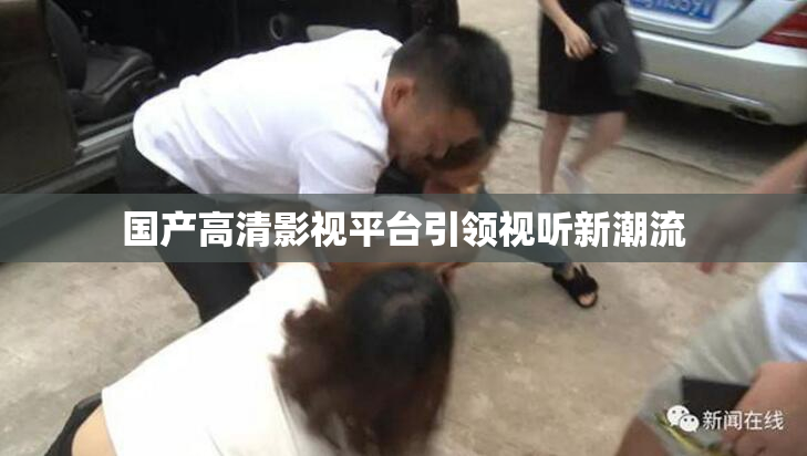 国产高清影视平台引领视听新潮流