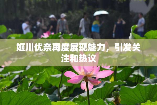 姬川优奈再度展现魅力，引发关注和热议