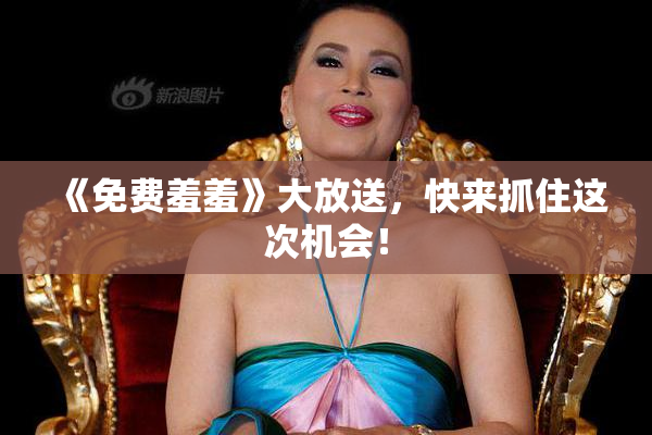 《免费羞羞》大放送，快来抓住这次机会！