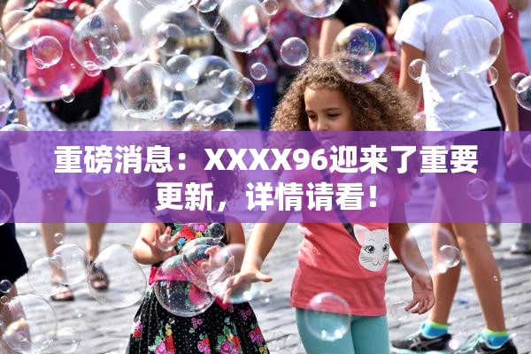 重磅消息：XXXX96迎来了重要更新，详情请看！
