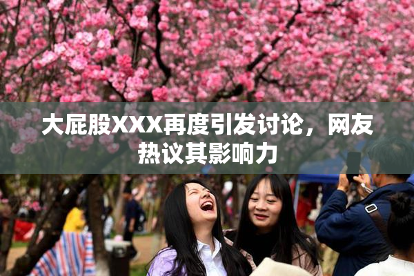 大屁股XXX再度引发讨论，网友热议其影响力