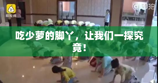 吃少萝的脚丫，让我们一探究竟！