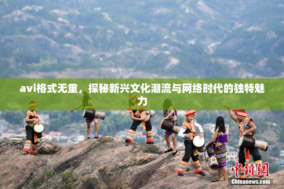 avi格式无重，探秘新兴文化潮流与网络时代的独特魅力