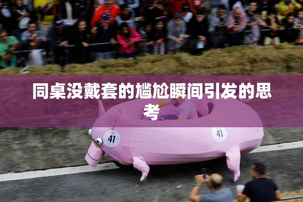 同桌没戴套的尴尬瞬间引发的思考