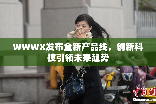 WWWX发布全新产品线，创新科技引领未来趋势